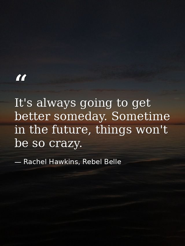 It's always going to get better someday. Sometime in the future, things won't be so crazy. — Rachel Hawkins, Rebel Belle