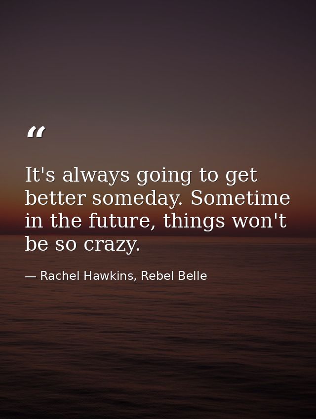 It's always going to get better someday. Sometime in the future, things won't be so crazy. — Rachel Hawkins, Rebel Belle