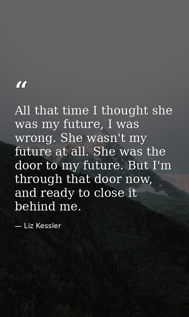 All that time I thought she was my future, I was wrong. She wasn't my future at all. She was the door to my future. But  — Liz Kessler
