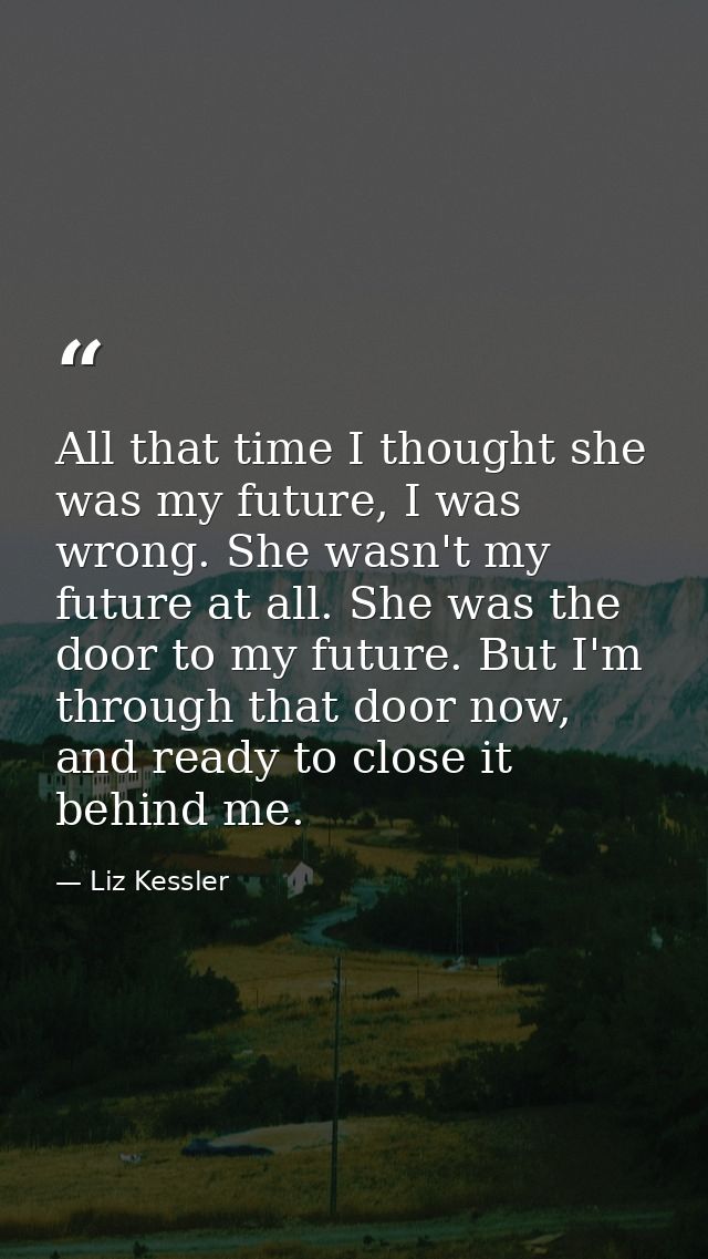 All that time I thought she was my future, I was wrong. She wasn't my future at all. She was the door to my future. But  — Liz Kessler
