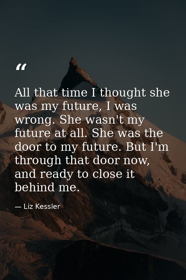 All that time I thought she was my future, I was wrong. She wasn't my future at all. She was the door to my future. But  — Liz Kessler
