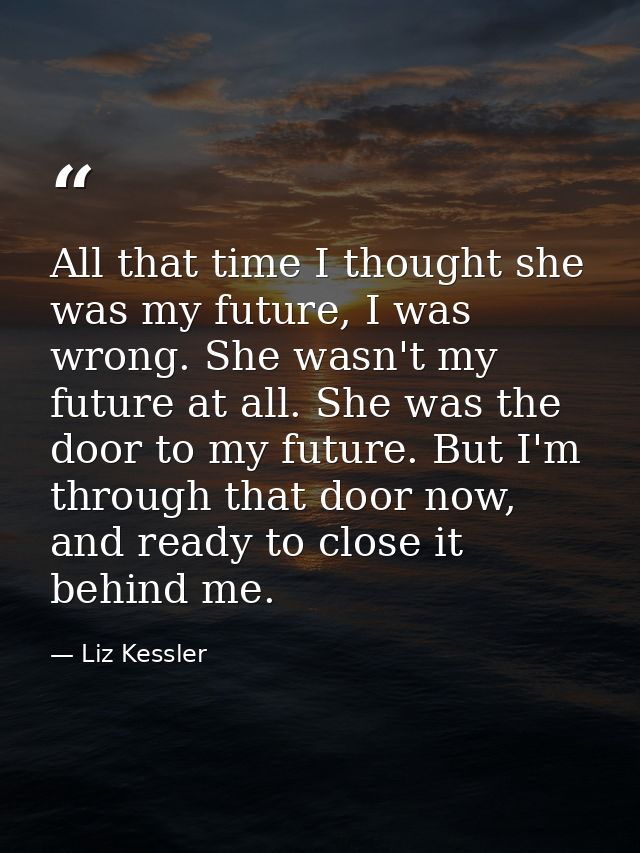 All that time I thought she was my future, I was wrong. She wasn't my future at all. She was the door to my future. But  — Liz Kessler