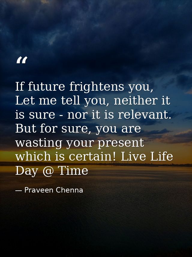 If future frightens you, Let me tell you, neither it is sure - nor it is relevant. But for sure, you are wasting your pr — Praveen Chenna