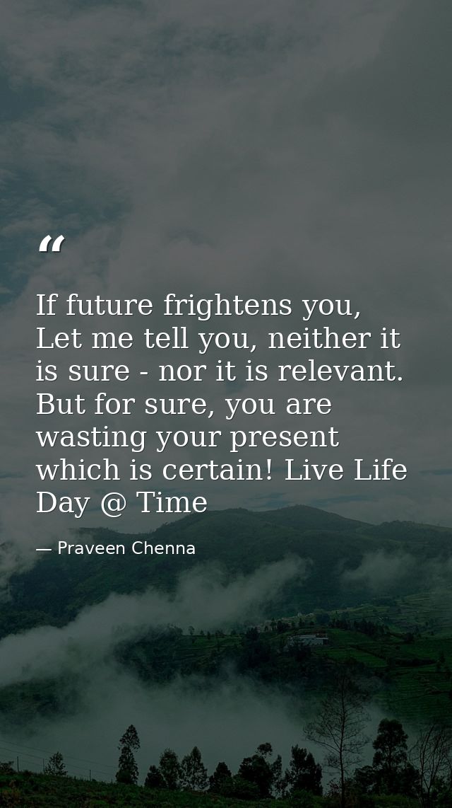 If future frightens you, Let me tell you, neither it is sure - nor it is relevant. But for sure, you are wasting your pr — Praveen Chenna