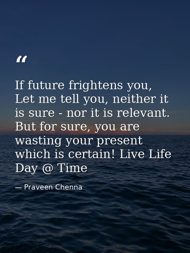 If future frightens you, Let me tell you, neither it is sure - nor it is relevant. But for sure, you are wasting your pr — Praveen Chenna