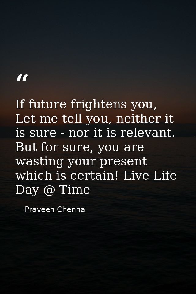 If future frightens you, Let me tell you, neither it is sure - nor it is relevant. But for sure, you are wasting your pr — Praveen Chenna