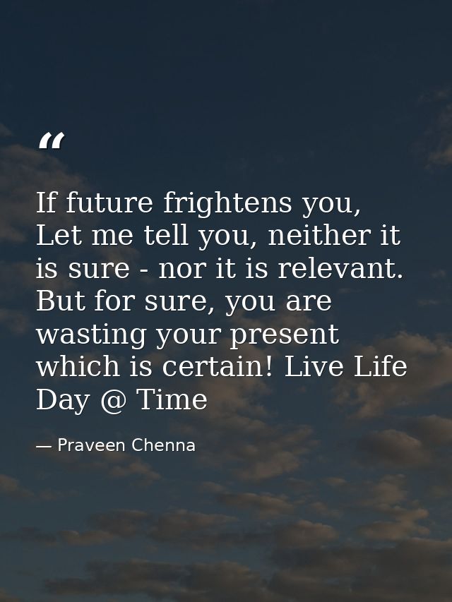 If future frightens you, Let me tell you, neither it is sure - nor it is relevant. But for sure, you are wasting your pr — Praveen Chenna