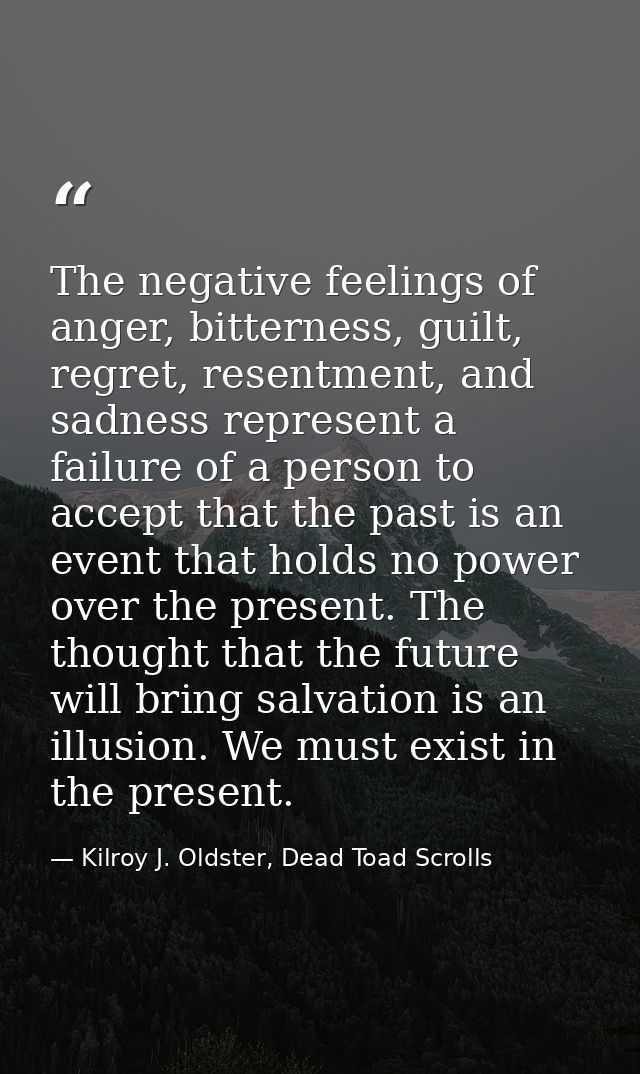 The negative feelings of anger, bitterness, guilt, regret, resentment, and sadness represent a failure of a person to ac — Kilroy J. Oldster, Dead Toad Scrolls