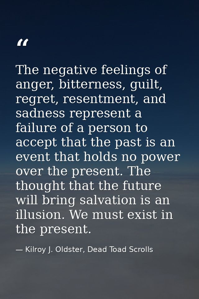 The negative feelings of anger, bitterness, guilt, regret, resentment, and sadness represent a failure of a person to ac — Kilroy J. Oldster, Dead Toad Scrolls
