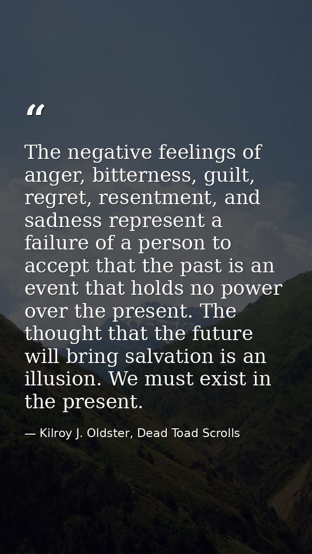 The negative feelings of anger, bitterness, guilt, regret, resentment, and sadness represent a failure of a person to ac — Kilroy J. Oldster, Dead Toad Scrolls