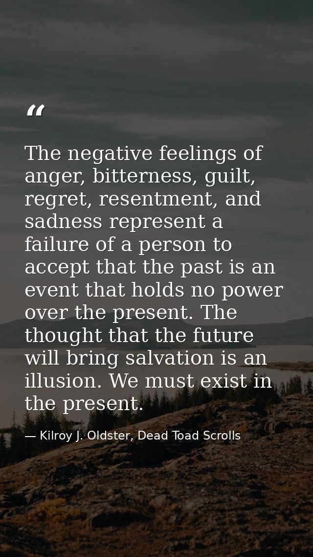 The negative feelings of anger, bitterness, guilt, regret, resentment, and sadness represent a failure of a person to ac — Kilroy J. Oldster, Dead Toad Scrolls