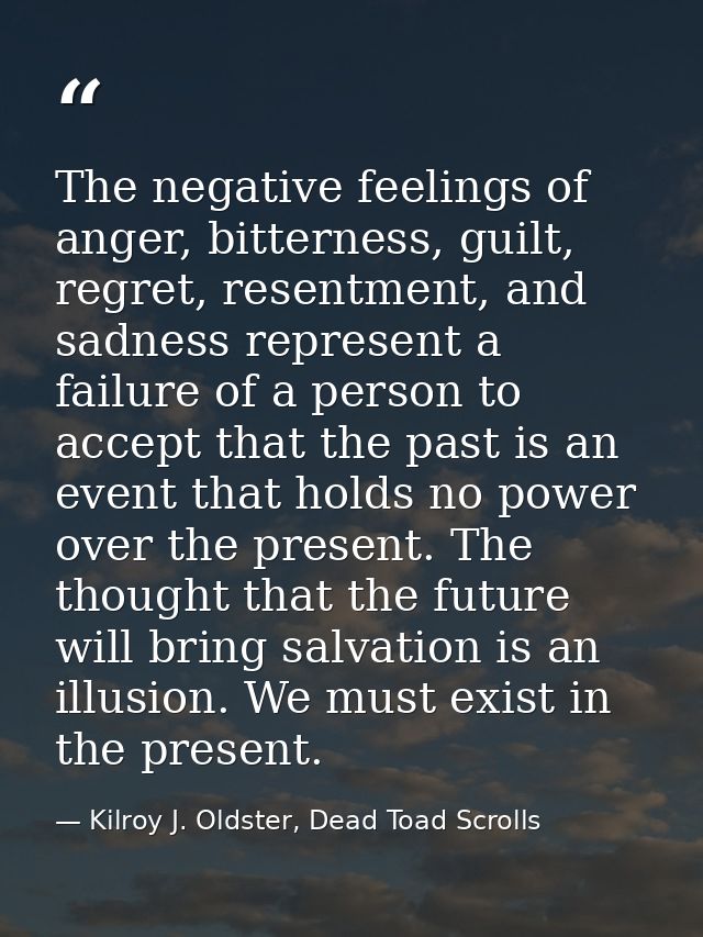 The negative feelings of anger, bitterness, guilt, regret, resentment, and sadness represent a failure of a person to ac — Kilroy J. Oldster, Dead Toad Scrolls