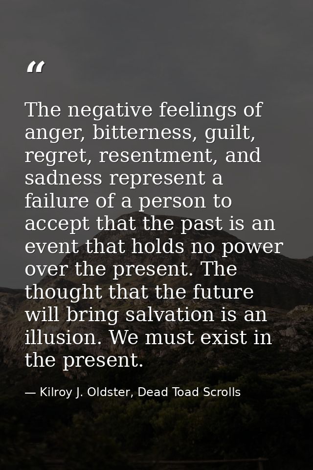 The negative feelings of anger, bitterness, guilt, regret, resentment, and sadness represent a failure of a person to ac — Kilroy J. Oldster, Dead Toad Scrolls