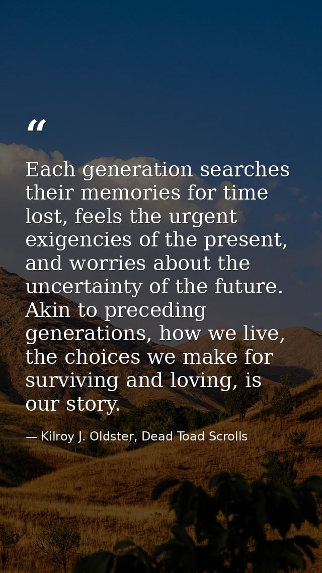 Each generation searches their memories for time lost, feels the urgent exigencies of the present, and worries about the — Kilroy J. Oldster, Dead Toad Scrolls