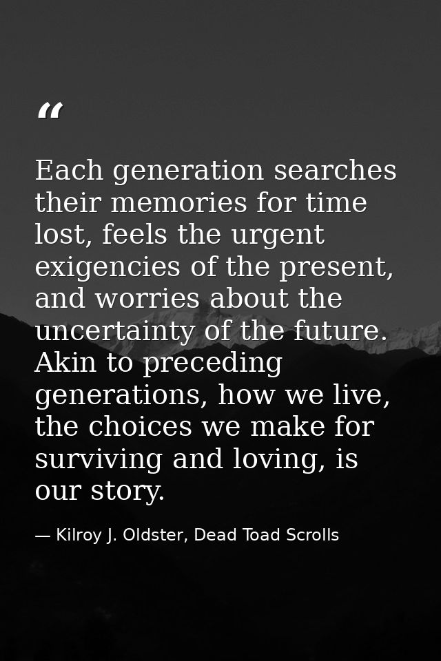 Each generation searches their memories for time lost, feels the urgent exigencies of the present, and worries about the — Kilroy J. Oldster, Dead Toad Scrolls
