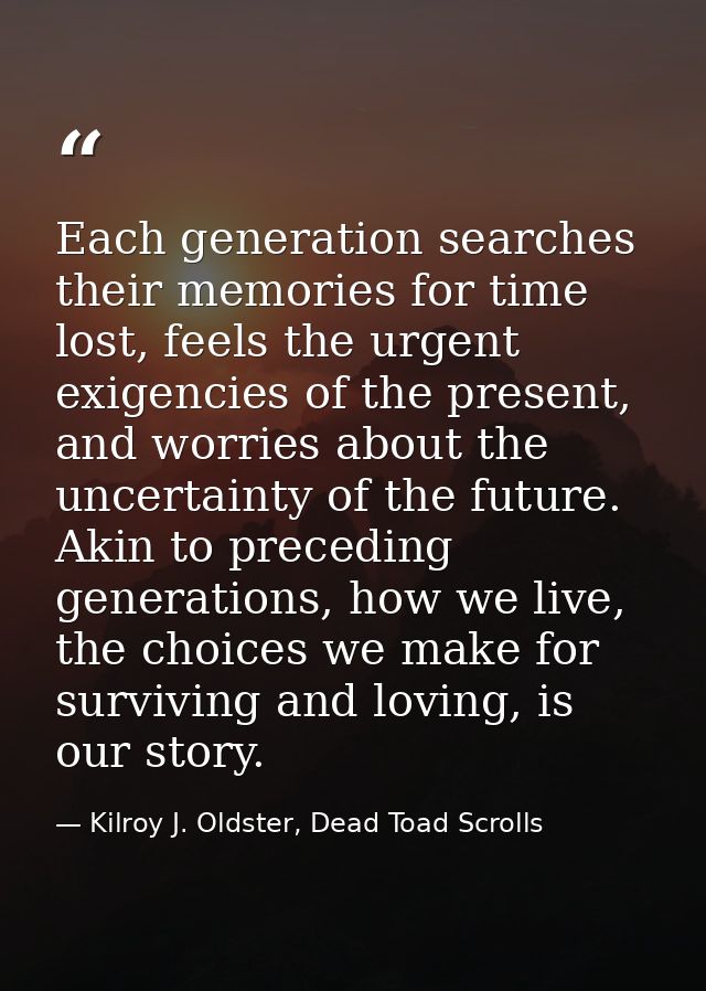 Each generation searches their memories for time lost, feels the urgent exigencies of the present, and worries about the — Kilroy J. Oldster, Dead Toad Scrolls