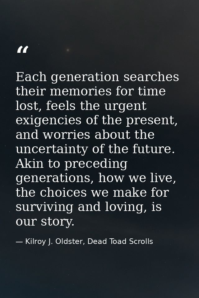 Each generation searches their memories for time lost, feels the urgent exigencies of the present, and worries about the — Kilroy J. Oldster, Dead Toad Scrolls