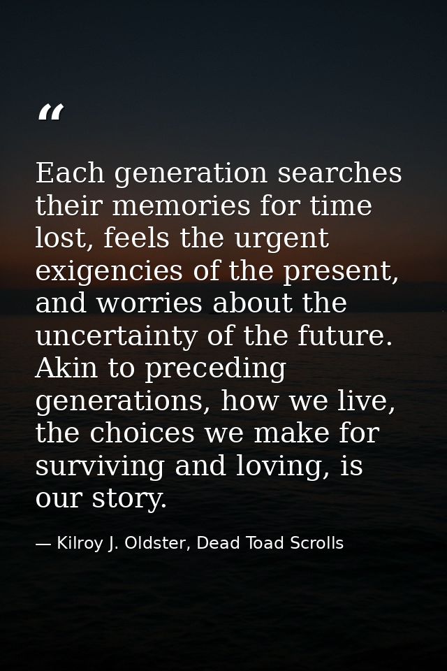 Each generation searches their memories for time lost, feels the urgent exigencies of the present, and worries about the — Kilroy J. Oldster, Dead Toad Scrolls