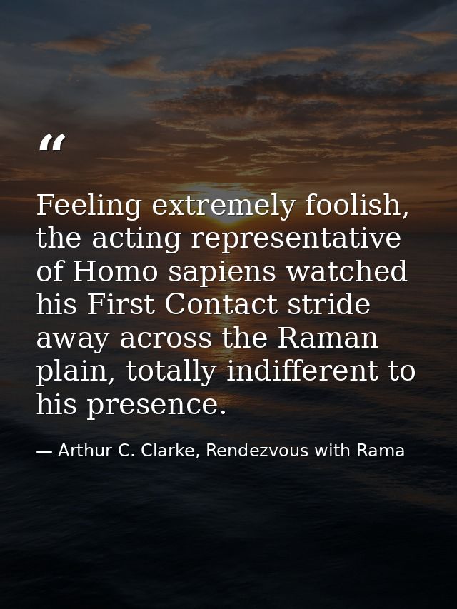 Feeling extremely foolish, the acting representative of Homo sapiens watched his First Contact stride away across the Ra — Arthur C. Clarke, Rendezvous with Rama