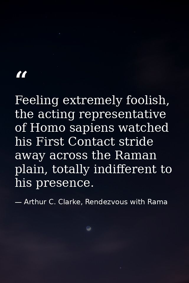 Feeling extremely foolish, the acting representative of Homo sapiens watched his First Contact stride away across the Ra — Arthur C. Clarke, Rendezvous with Rama