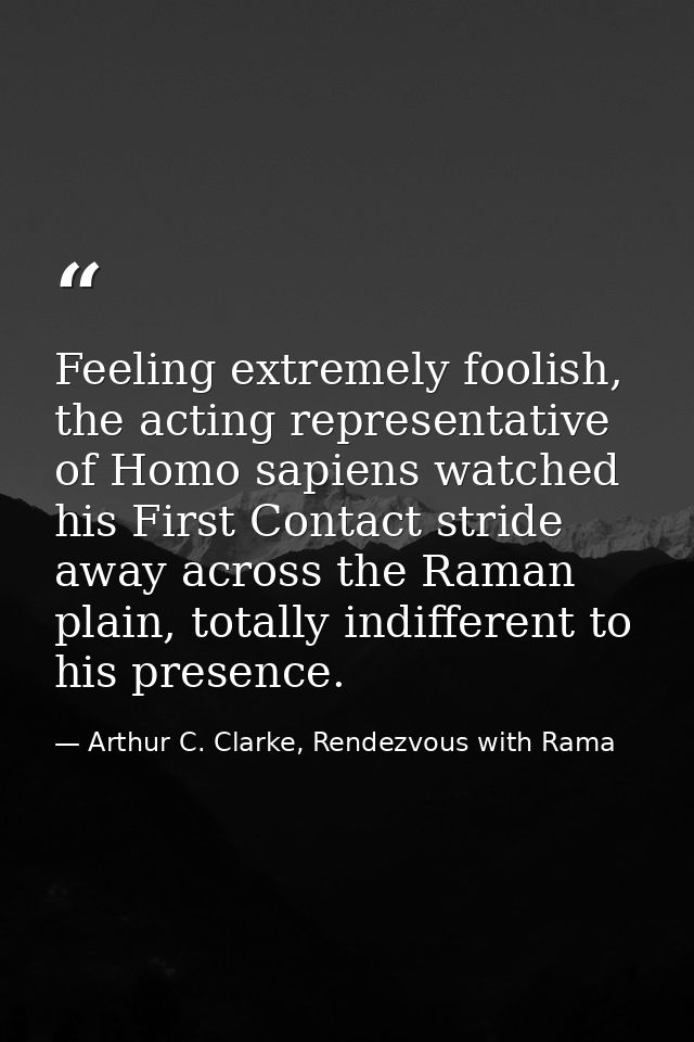 Feeling extremely foolish, the acting representative of Homo sapiens watched his First Contact stride away across the Ra — Arthur C. Clarke, Rendezvous with Rama