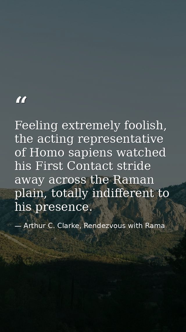 Feeling extremely foolish, the acting representative of Homo sapiens watched his First Contact stride away across the Ra — Arthur C. Clarke, Rendezvous with Rama
