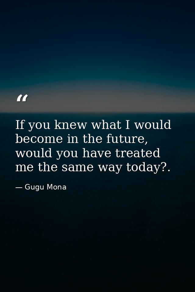 If you knew what I would become in the future, would you have treated me the same way today?. — Gugu Mona