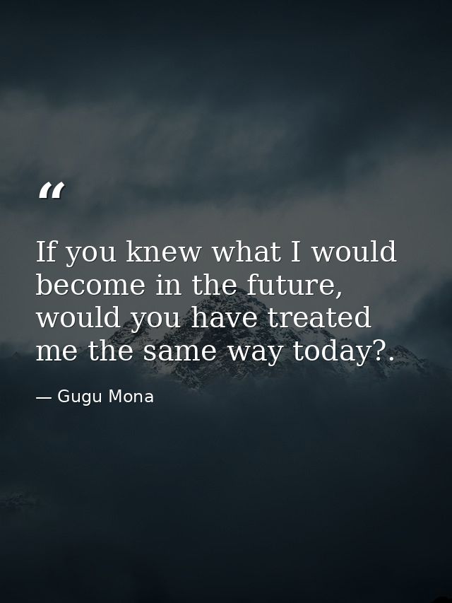 If you knew what I would become in the future, would you have treated me the same way today?. — Gugu Mona