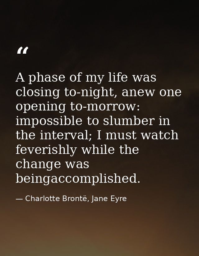 A phase of my life was closing to-night, anew one opening to-morrow: impossible to slumber in the interval; I must watch — Charlotte Brontë, Jane Eyre