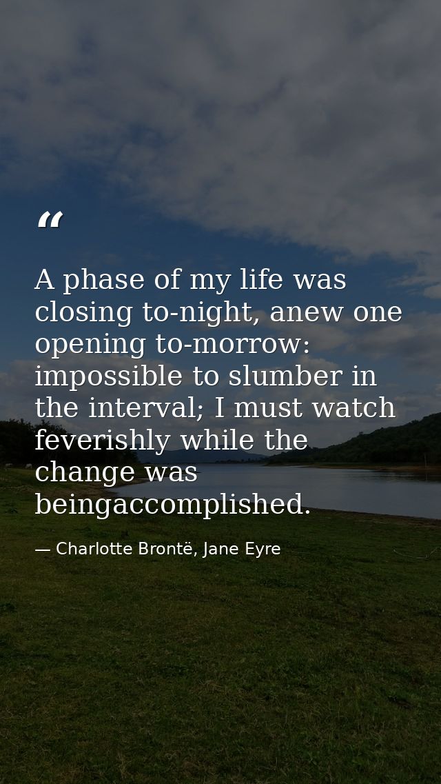 A phase of my life was closing to-night, anew one opening to-morrow: impossible to slumber in the interval; I must watch — Charlotte Brontë, Jane Eyre