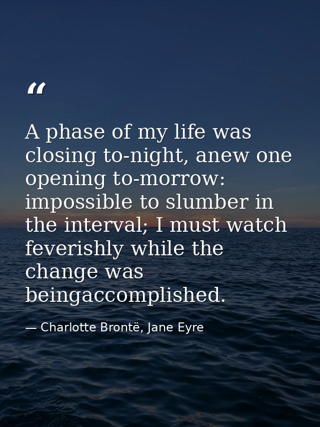 A phase of my life was closing to-night, anew one opening to-morrow: impossible to slumber in the interval; I must watch — Charlotte Brontë, Jane Eyre