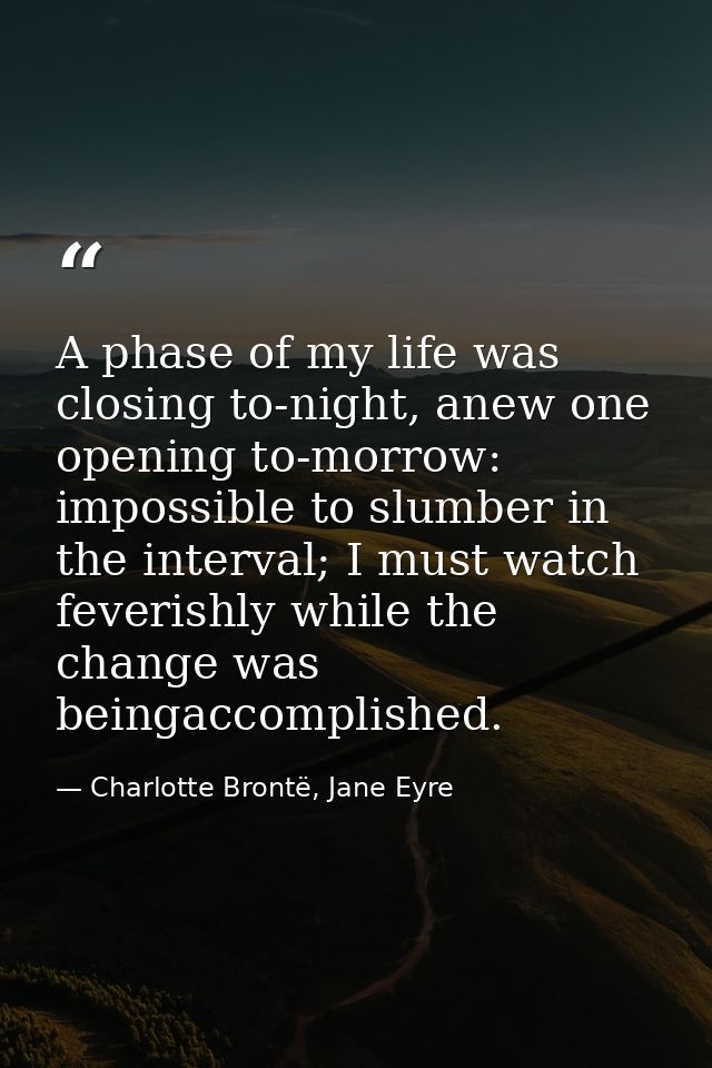 A phase of my life was closing to-night, anew one opening to-morrow: impossible to slumber in the interval; I must watch — Charlotte Brontë, Jane Eyre