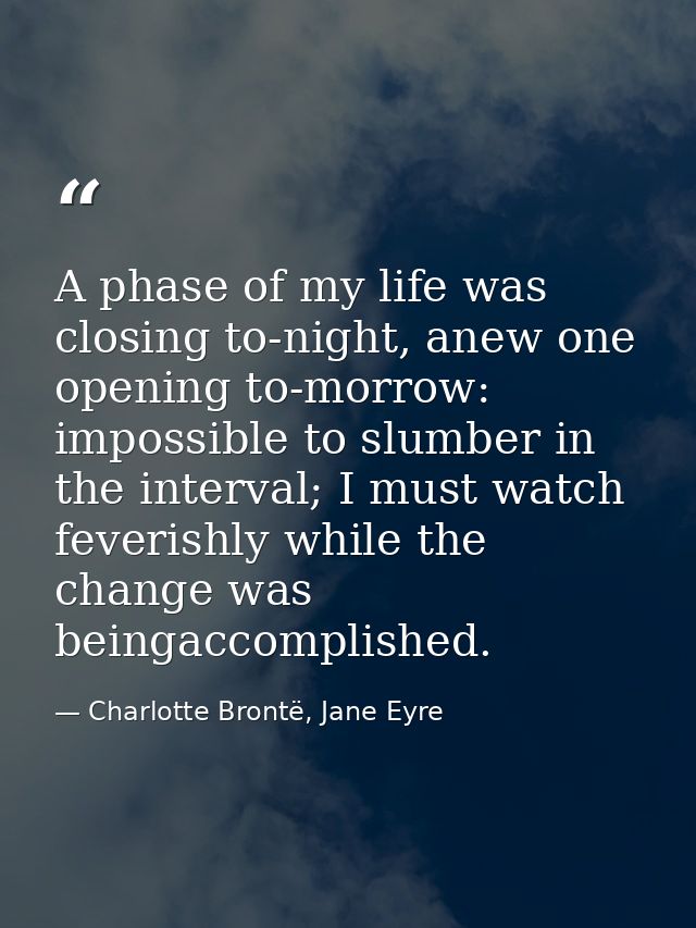 A phase of my life was closing to-night, anew one opening to-morrow: impossible to slumber in the interval; I must watch — Charlotte Brontë, Jane Eyre