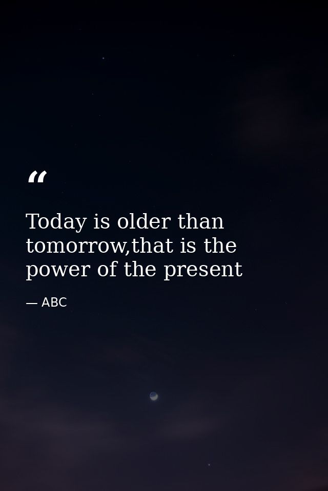 Today is older than tomorrow,that is the power of the present — ABC