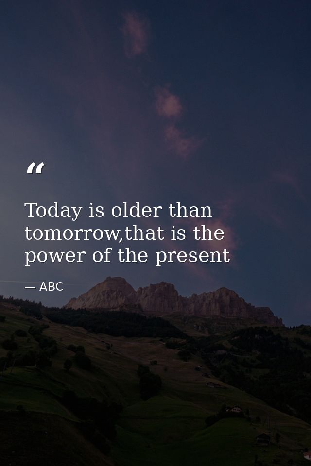 Today is older than tomorrow,that is the power of the present — ABC