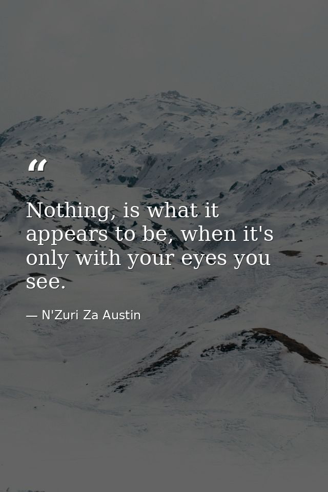Nothing, is what it appears to be, when it's only with your eyes you see. — N'Zuri Za Austin