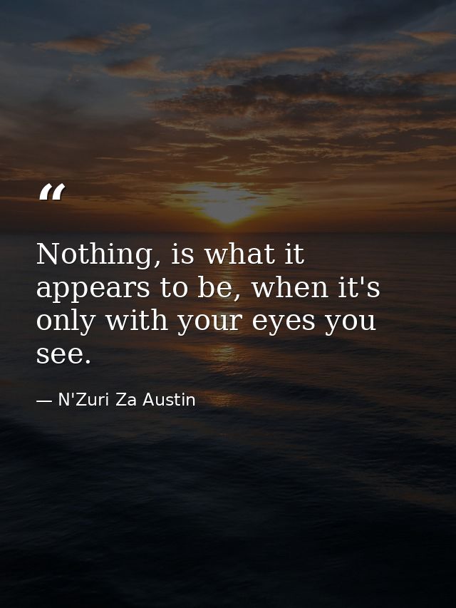 Nothing, is what it appears to be, when it's only with your eyes you see. — N'Zuri Za Austin