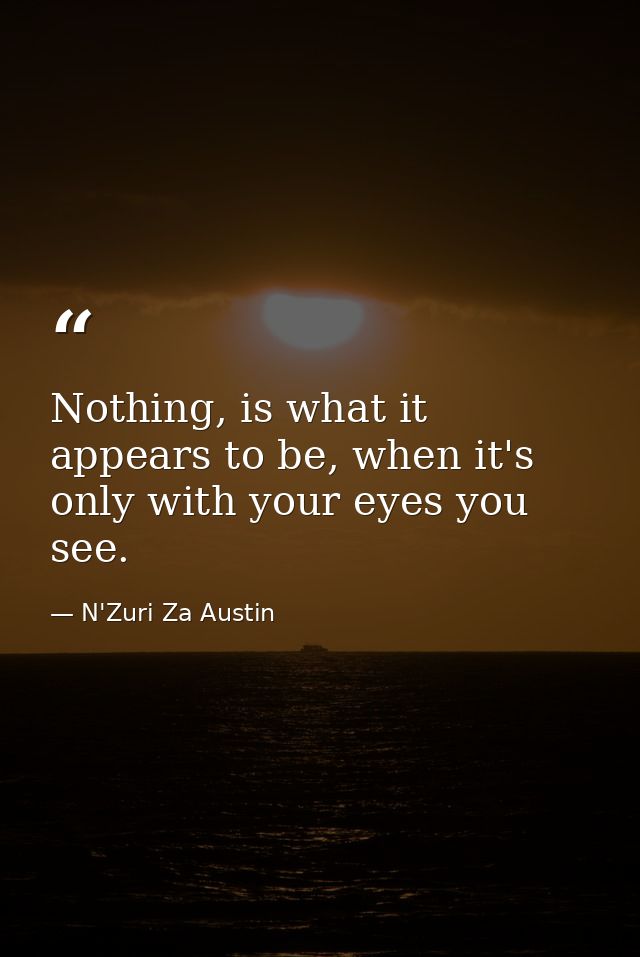 Nothing, is what it appears to be, when it's only with your eyes you see. — N'Zuri Za Austin