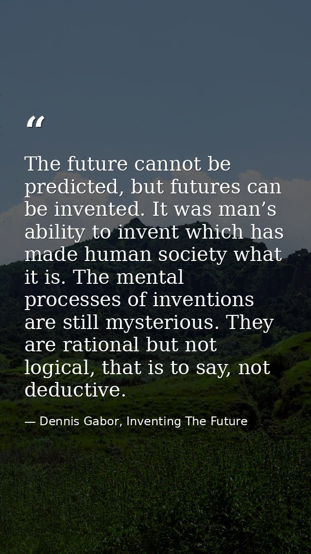 The future cannot be predicted, but futures can be invented. It was man’s ability to invent which has made human society — Dennis Gabor, Inventing The Future