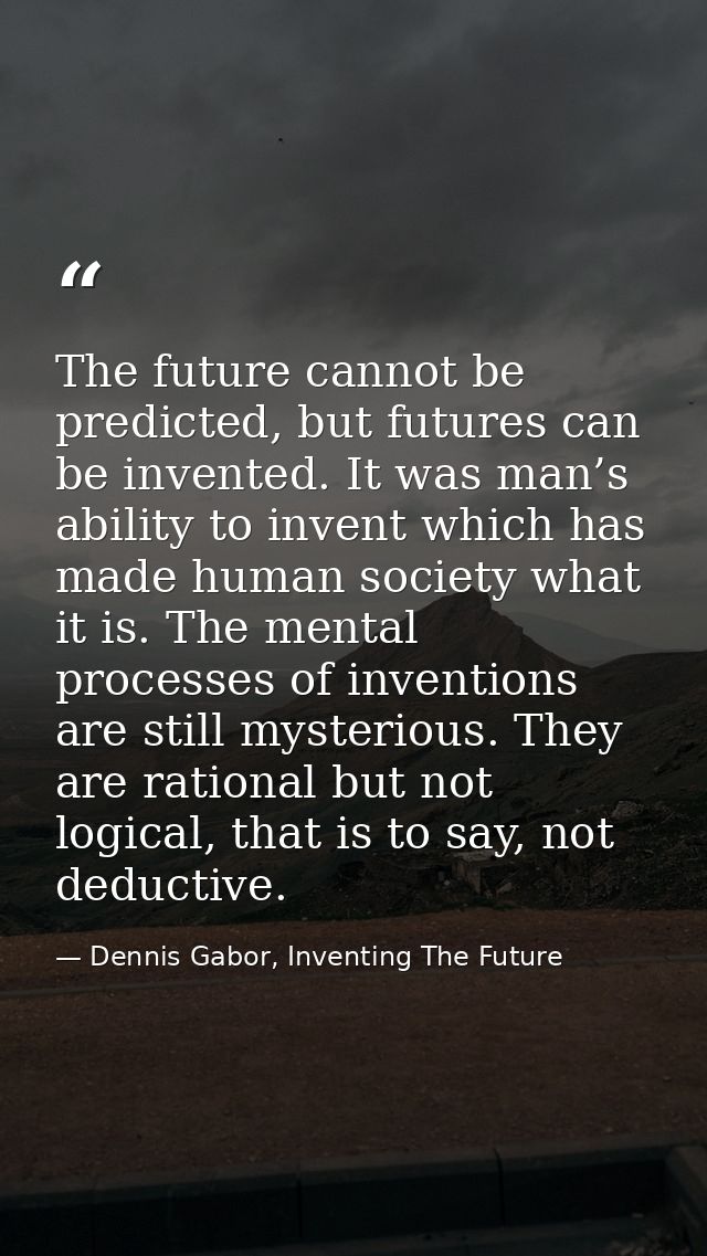 The future cannot be predicted, but futures can be invented. It was man’s ability to invent which has made human society — Dennis Gabor, Inventing The Future