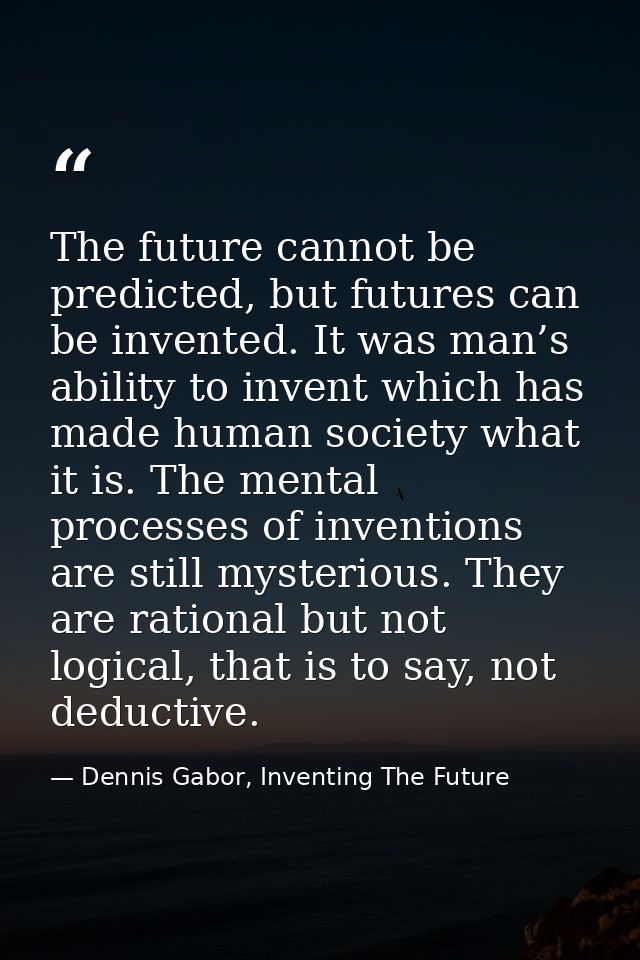 The future cannot be predicted, but futures can be invented. It was man’s ability to invent which has made human society — Dennis Gabor, Inventing The Future