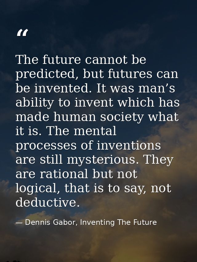 The future cannot be predicted, but futures can be invented. It was man’s ability to invent which has made human society — Dennis Gabor, Inventing The Future