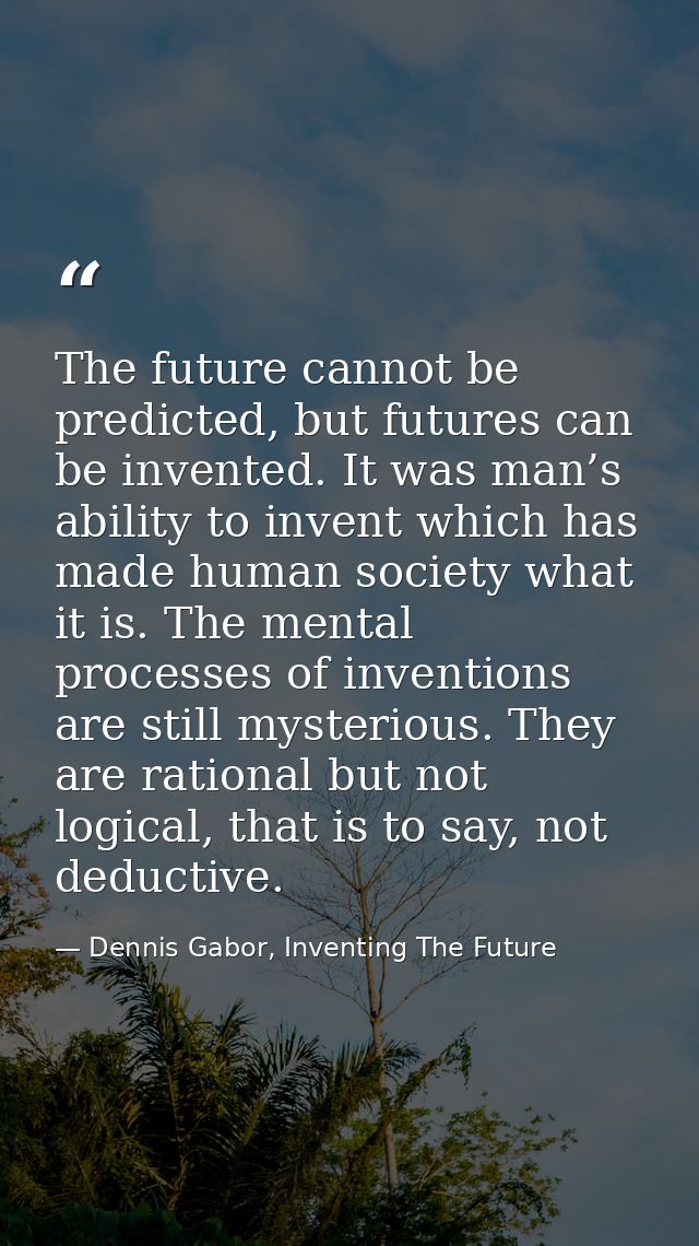 The future cannot be predicted, but futures can be invented. It was man’s ability to invent which has made human society — Dennis Gabor, Inventing The Future