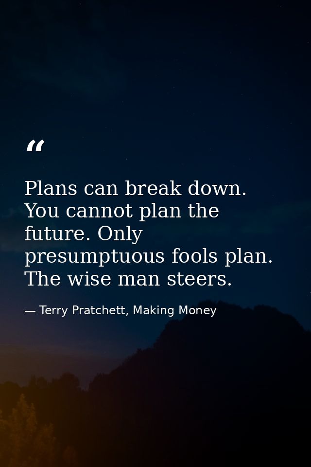 Plans can break down. You cannot plan the future. Only presumptuous fools plan. The wise man steers. — Terry Pratchett, Making Money