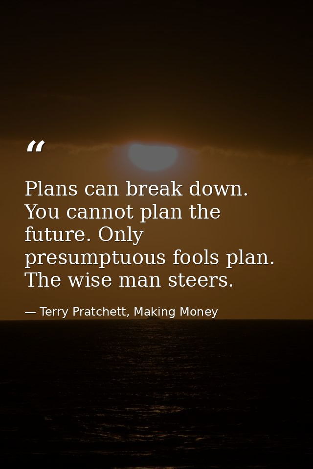 Plans can break down. You cannot plan the future. Only presumptuous fools plan. The wise man steers. — Terry Pratchett, Making Money