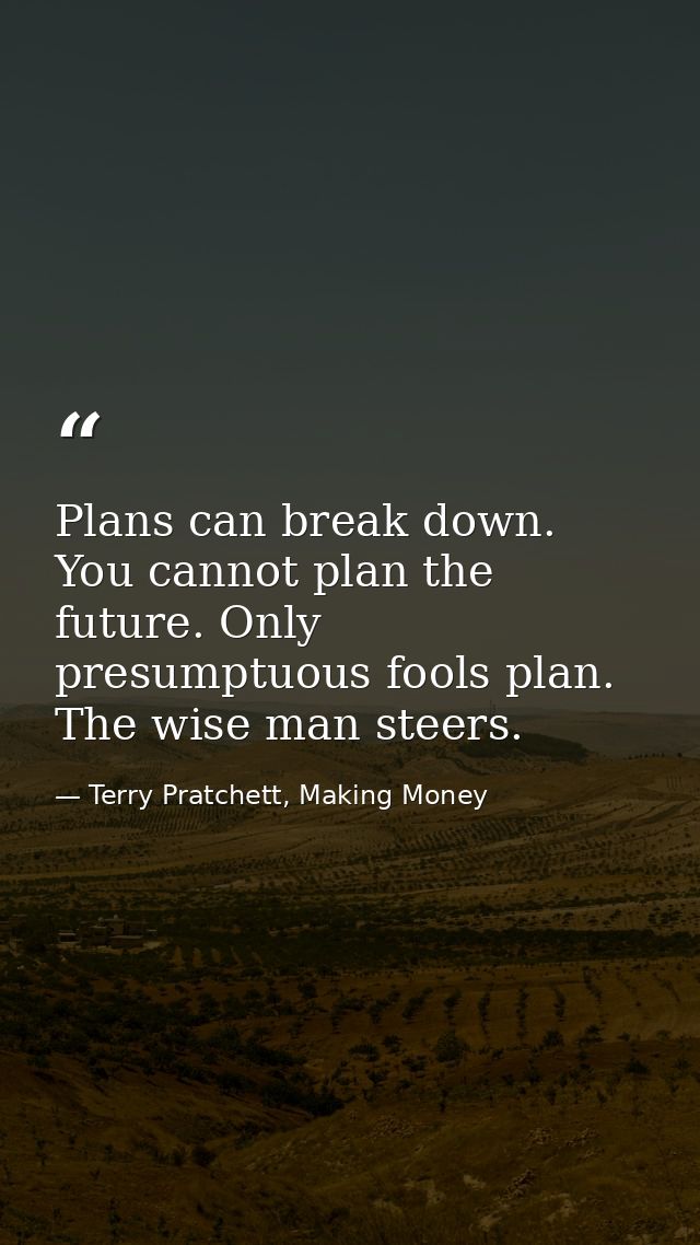 Plans can break down. You cannot plan the future. Only presumptuous fools plan. The wise man steers. — Terry Pratchett, Making Money
