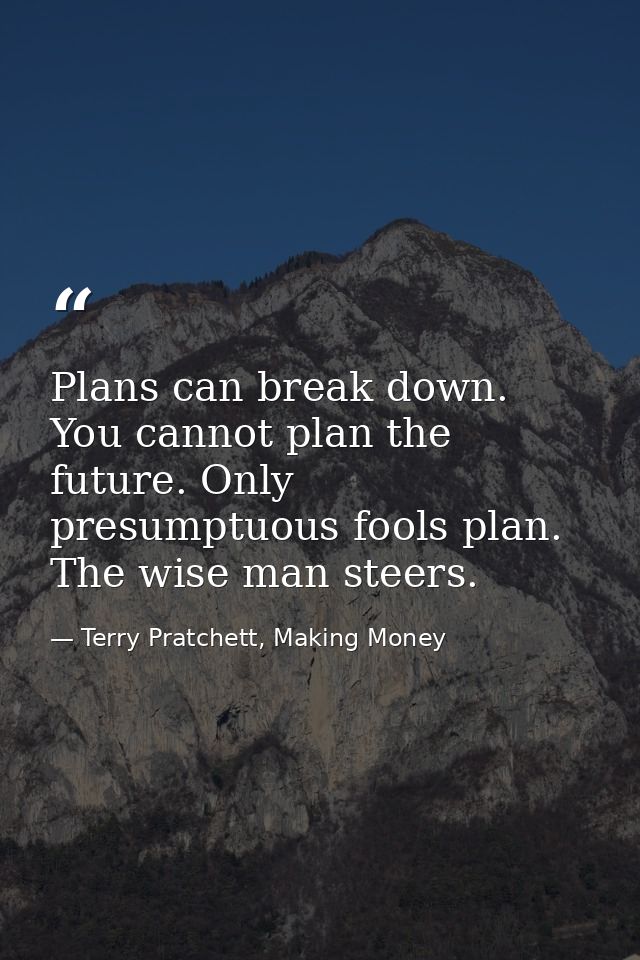 Plans can break down. You cannot plan the future. Only presumptuous fools plan. The wise man steers. — Terry Pratchett, Making Money