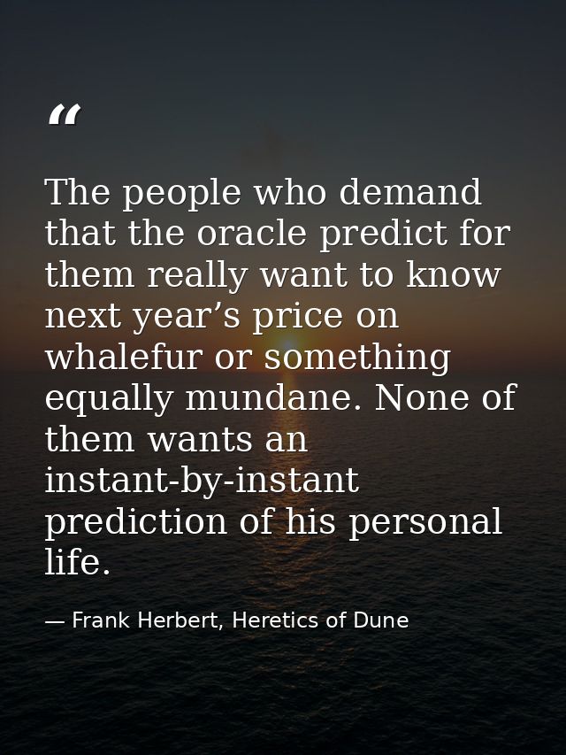 The people who demand that the oracle predict for them really want to know next year’s price on whalefur or something eq — Frank Herbert, Heretics of Dune