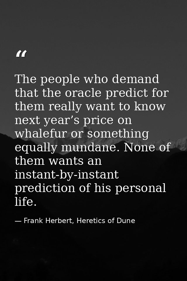 The people who demand that the oracle predict for them really want to know next year’s price on whalefur or something eq — Frank Herbert, Heretics of Dune