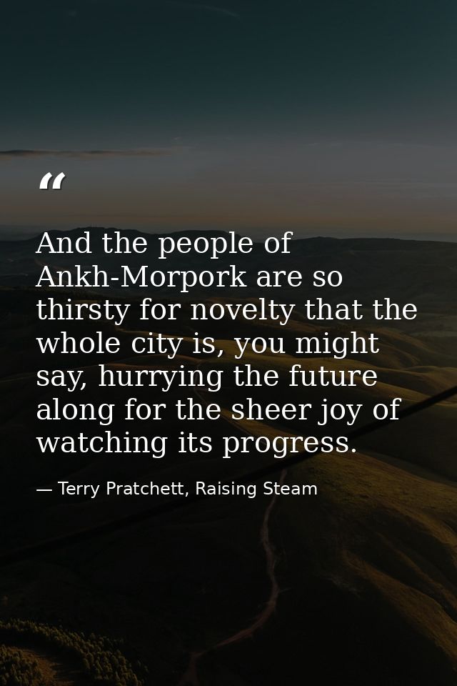 And the people of Ankh-Morpork are so thirsty for novelty that the whole city is, you might say, hurrying the future alo — Terry Pratchett, Raising Steam